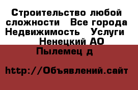 Строительство любой сложности - Все города Недвижимость » Услуги   . Ненецкий АО,Пылемец д.